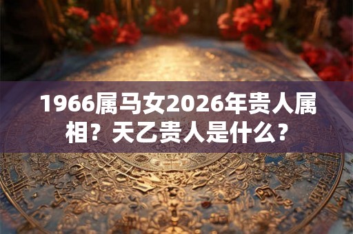1966属马女2026年贵人属相？天乙贵人是什么？