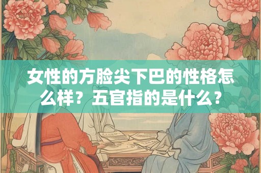 女性的方脸尖下巴的性格怎么样？五官指的是什么？