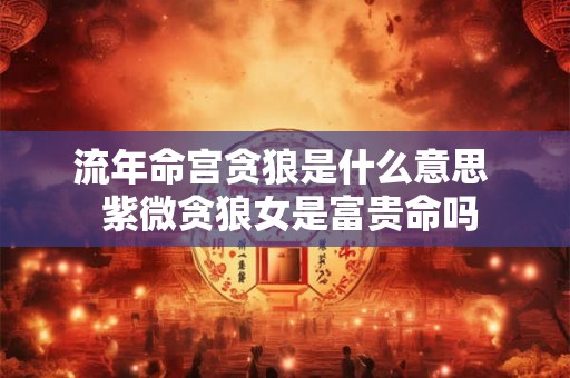 流年命宫贪狼是什么意思  紫微贪狼女是富贵命吗
