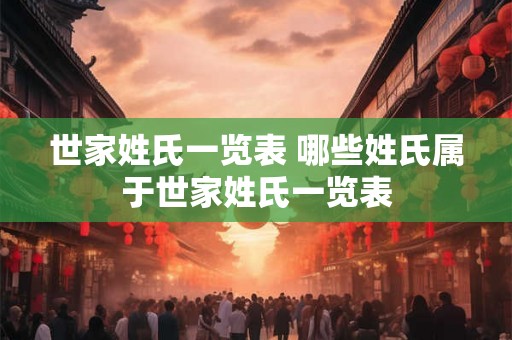 世家姓氏一览表 哪些姓氏属于世家姓氏一览表 世家姓氏一览表 哪些姓氏属于世家姓氏一览表