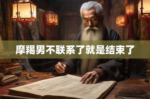 摩羯男不联系了就是结束了