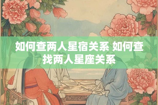 如何查两人星宿关系 如何查找两人星座关系