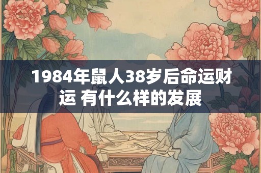 1984年鼠人38岁后命运财运 有什么样的发展 1984年鼠人38岁后命运财运 有什么样的发展