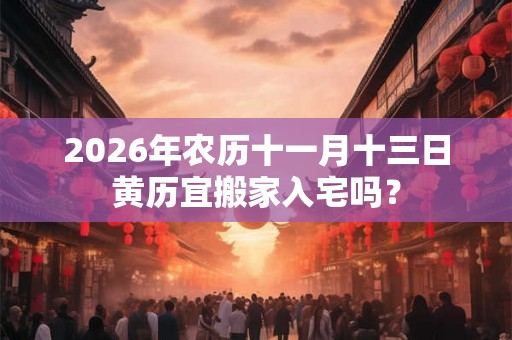 2026年农历十一月十三日黄历宜搬家入宅吗？