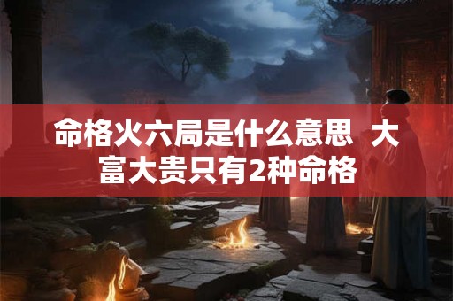命格火六局是什么意思  大富大贵只有2种命格