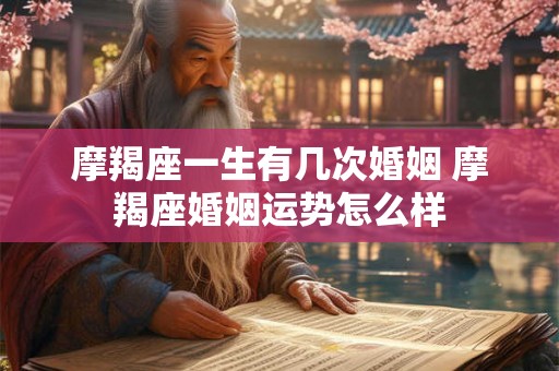 摩羯座一生有几次婚姻 摩羯座婚姻运势怎么样 摩羯座一生有几次婚姻 摩羯座婚姻运势怎么样