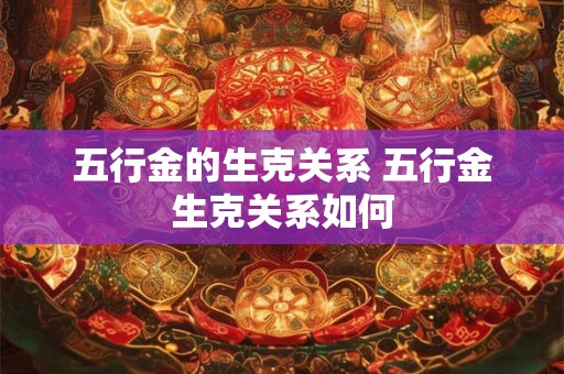 五行金的生克关系 五行金生克关系如何
