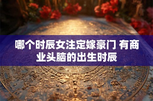 哪个时辰女注定嫁豪门 有商业头脑的出生时辰