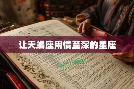 让天蝎座用情至深的星座