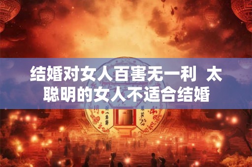 结婚对女人百害无一利  太聪明的女人不适合结婚