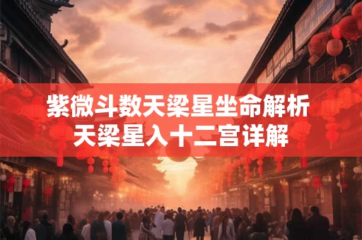 紫微斗数天梁星坐命解析 天梁星入十二宫详解