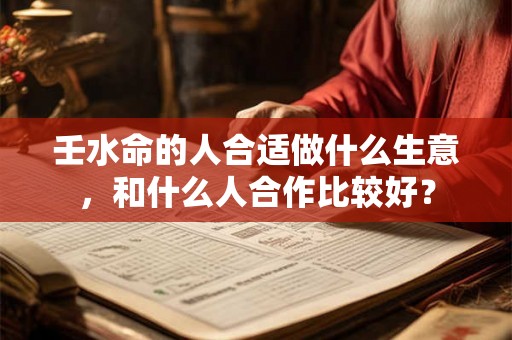 壬水命的人合适做什么生意，和什么人合作比较好？