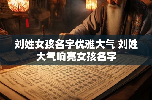 刘姓女孩名字优雅大气 刘姓大气响亮女孩名字