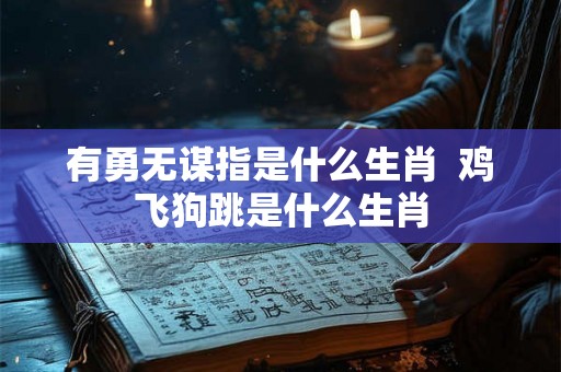 有勇无谋指是什么生肖  鸡飞狗跳是什么生肖