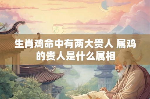 生肖鸡命中有两大贵人 属鸡的贵人是什么属相