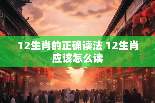 12生肖的正确读法 12生肖应该怎么读