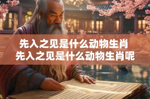 先入之见是什么动物生肖 先入之见是什么动物生肖呢 先入之见是什么动物生肖 先入之见是什么动物生肖呢
