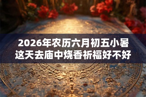 2026年农历六月初五小暑这天去庙中烧香祈福好不好？
