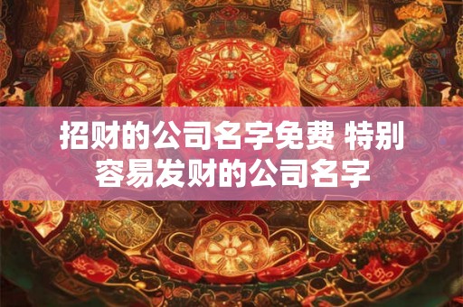招财的公司名字免费 特别容易发财的公司名字 招财的公司名字免费 特别容易发财的公司名字