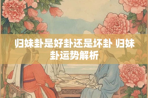 归妹卦是好卦还是坏卦 归妹卦运势解析