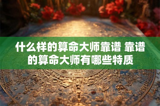 什么样的算命大师靠谱 靠谱的算命大师有哪些特质