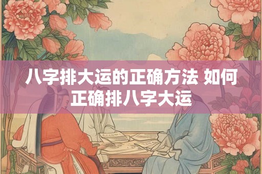 八字排大运的正确方法 如何正确排八字大运