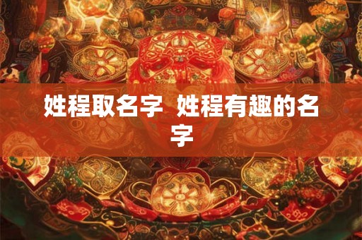 姓程取名字 姓程有趣的名字 姓程取名字 姓程有趣的名字
