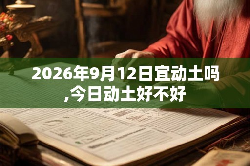 2026年9月12日宜动土吗,今日动土好不好 2026年9月12日宜动土吗,今日动土好不好