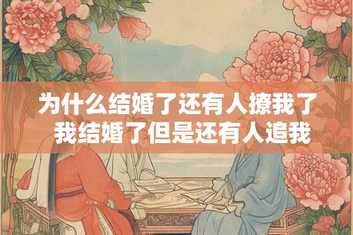 为什么结婚了还有人撩我了 我结婚了但是还有人追我怎么办 为什么结婚了还有人撩我了 我结婚了但是还有人追我怎么办