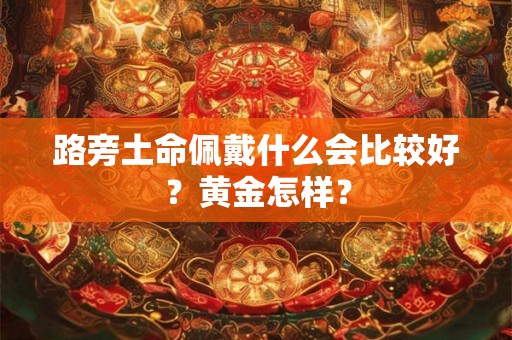 路旁土命佩戴什么会比较好?黄金怎样? 路旁土命佩戴什么会比较好?黄金怎样?