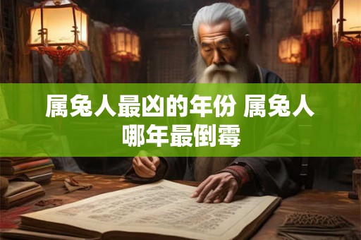 属兔人最凶的年份 属兔人哪年最倒霉