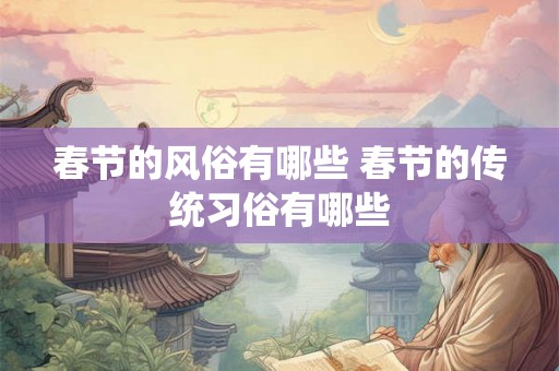 春节的风俗有哪些 春节的传统习俗有哪些 春节的风俗有哪些 春节的传统习俗有哪些