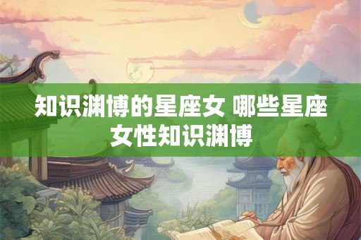 知识渊博的星座女 哪些星座女性知识渊博