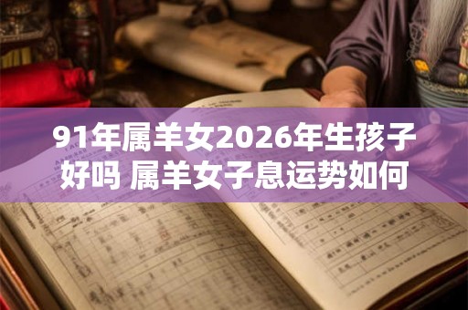 91年属羊女2026年生孩子好吗 属羊女子息运势如何