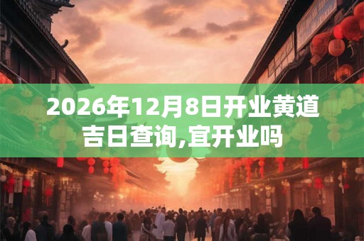 2026年12月8日开业黄道吉日查询,宜开业吗 2026年12月8日开业黄道吉日查询,宜开业吗