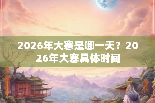 2026年大寒是哪一天？2026年大寒具体时间