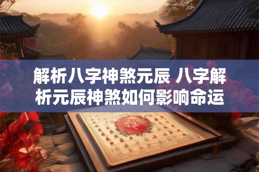解析八字神煞元辰 八字解析元辰神煞如何影响命运