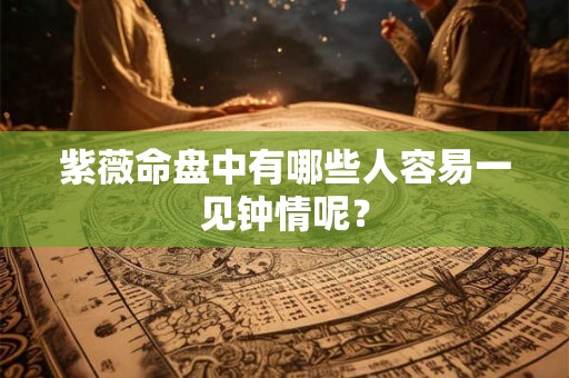紫薇命盘中有哪些人容易一见钟情呢？
