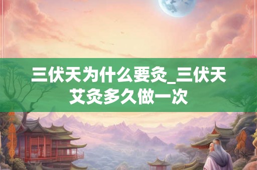三伏天为什么要灸_三伏天艾灸多久做一次 三伏天为什么要灸_三伏天艾灸多久做一次