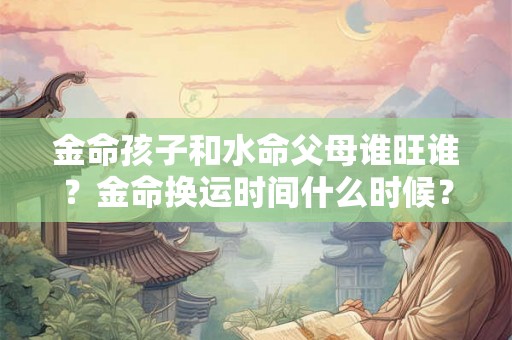 金命孩子和水命父母谁旺谁？金命换运时间什么时候？