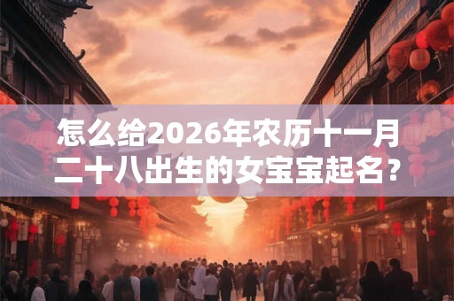 怎么给2026年农历十一月二十八出生的女宝宝起名？