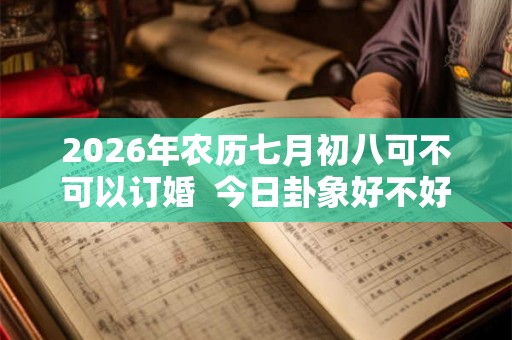2026年农历七月初八可不可以订婚 今日卦象好不好 2026年农历七月初八可不可以订婚 今日卦象好不好