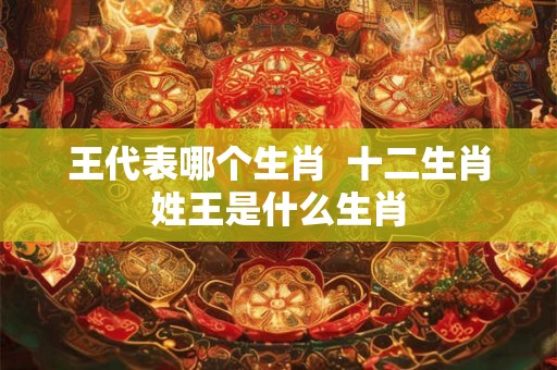 王代表哪个生肖  十二生肖姓王是什么生肖