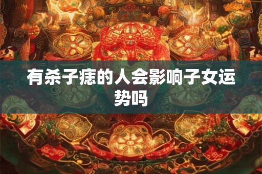 有杀子痣的人会影响子女运势吗