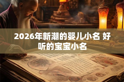 2026年新潮的婴儿小名 好听的宝宝小名