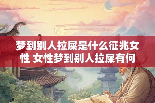 梦到别人拉屎是什么征兆女性 女性梦到别人拉屎有何预示