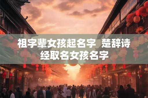 祖字辈女孩起名字  楚辞诗经取名女孩名字