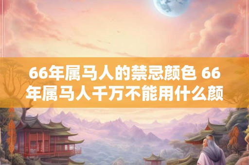 66年属马人的禁忌颜色 66年属马人千万不能用什么颜色