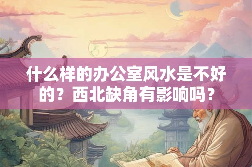 什么样的办公室风水是不好的？西北缺角有影响吗？