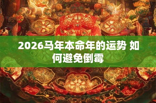 2026马年本命年的运势 如何避免倒霉 2026马年本命年的运势 如何避免倒霉